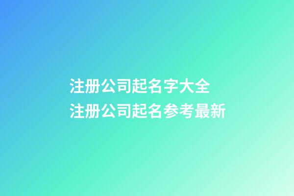 注册公司起名字大全 注册公司起名参考最新-第1张-公司起名-玄机派